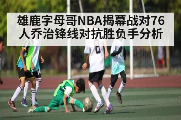雄鹿字母哥NBA揭幕战对76人乔治锋线对抗胜负手分析